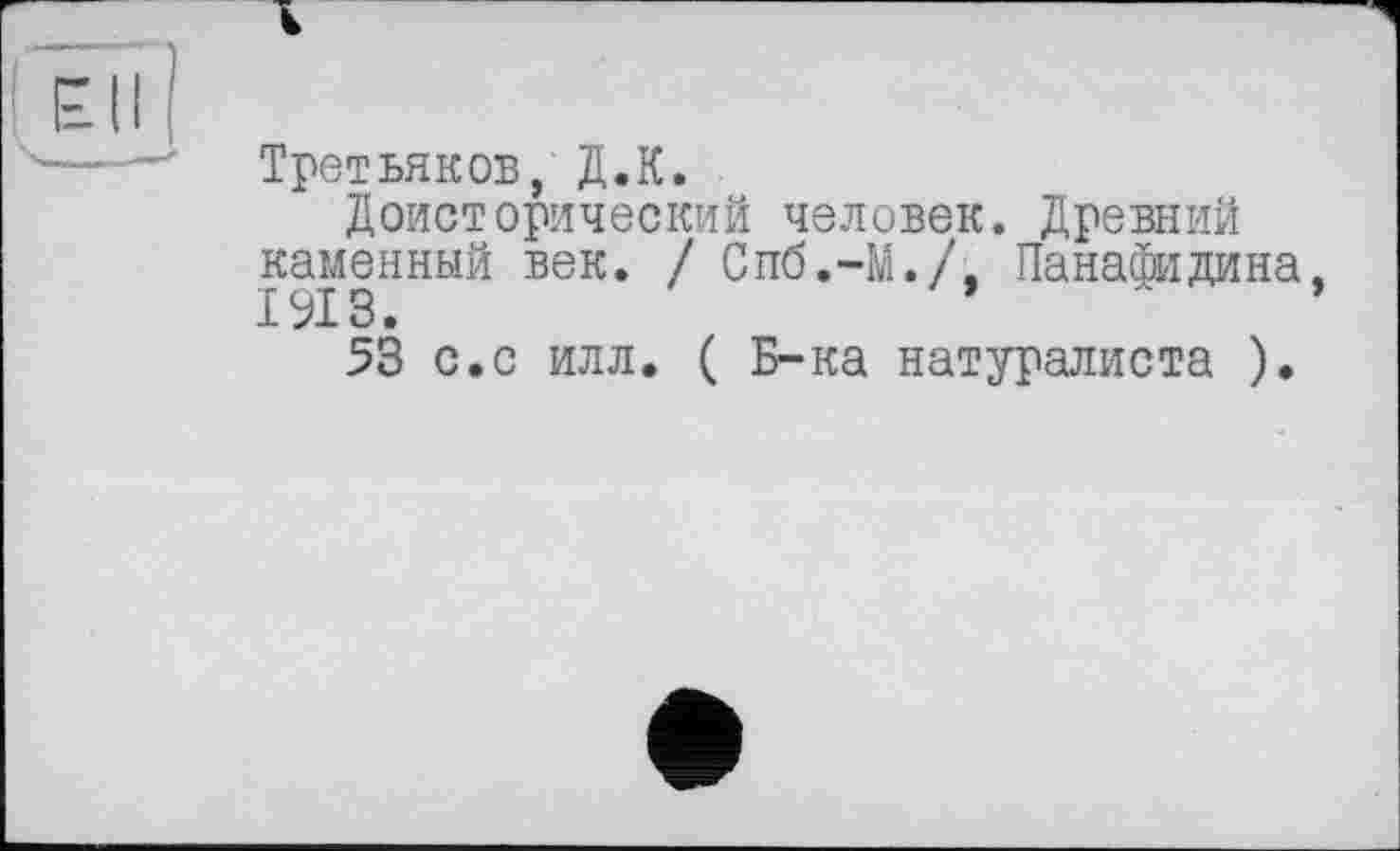 ﻿Третьяков, Д.К.
Доисторический человек. Древний каменный век. / Спб.-М./, Панафидина, 1913.	*
S3 с.с илл. ( Б-ка натуралиста ).